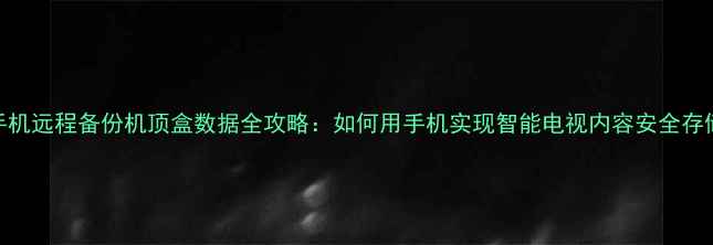 图片 手机远程备份机顶盒数据全攻略：如何用手机实现智能电视内容安全存储