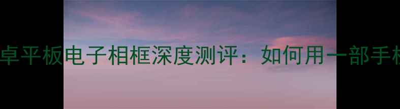 图片 手机远程控制+智能场景安卓平板电子相框深度测评：如何用一部手机打造家庭智能画框系统？