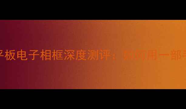 手机远程控制智能场景安卓平板电子相框深度测评如何用一部手机打造家庭智能画框系统