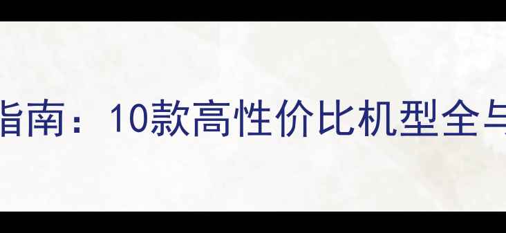 手机选购指南10款高性价比机型全与避坑攻略