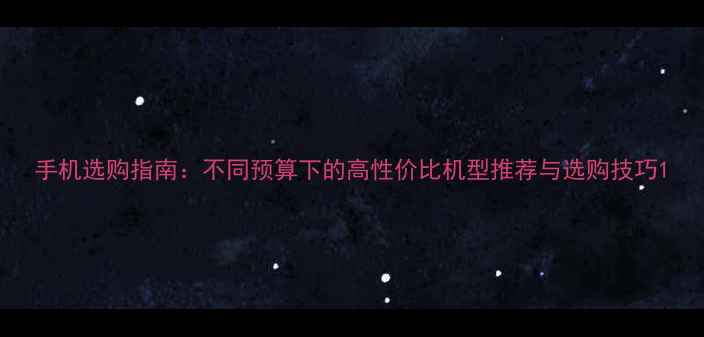 手机选购指南不同预算下的高性价比机型推荐与选购技巧