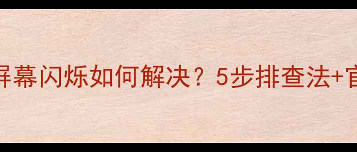 图片 手机通话时屏幕闪烁如何解决？5步排查法+官方修复指南
