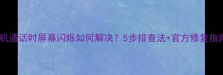 图片 手机通话时屏幕闪烁如何解决？5步排查法+官方修复指南1