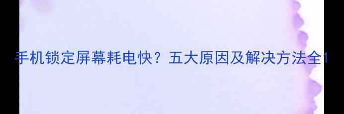 图片 手机锁定屏幕耗电快？五大原因及解决方法全1