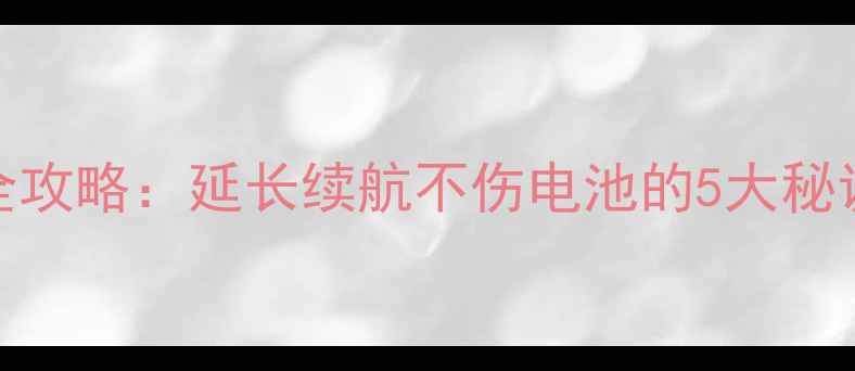 图片 手机锂电池保养全攻略：延长续航不伤电池的5大秘诀（附操作指南）