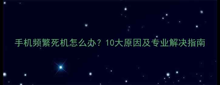 手机频繁死机怎么办10大原因及专业解决指南