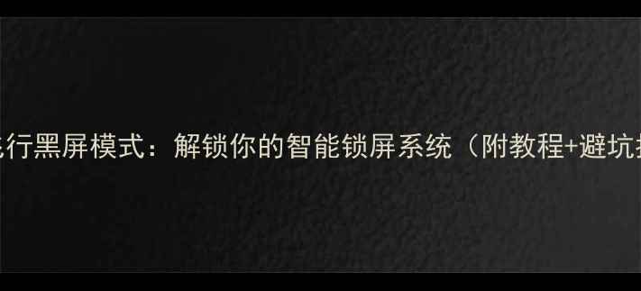 手机飞行黑屏模式解锁你的智能锁屏系统附教程避坑指南