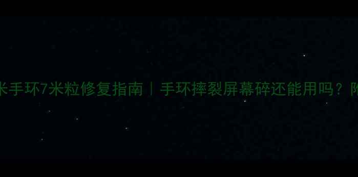 图片 摔了别扔！小米手环7米粒修复指南｜手环摔裂屏幕碎还能用吗？附官方维修攻略
