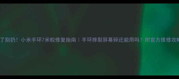 图片 摔了别扔！小米手环7米粒修复指南｜手环摔裂屏幕碎还能用吗？附官方维修攻略1