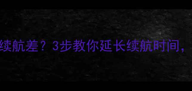 新手机电池续航差3步教你延长续航时间附详细教程