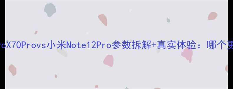 旗舰对决vivoX70Provs小米Note12Pro参数拆解真实体验哪个更值得入手