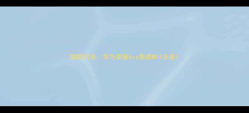 旗舰对决华为荣耀6vs魅族MX4全面