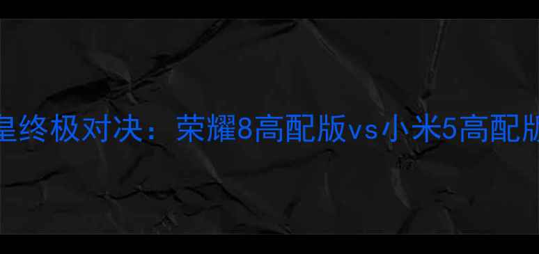 图片 旗舰机皇终极对决：荣耀8高配版vs小米5高配版全维度