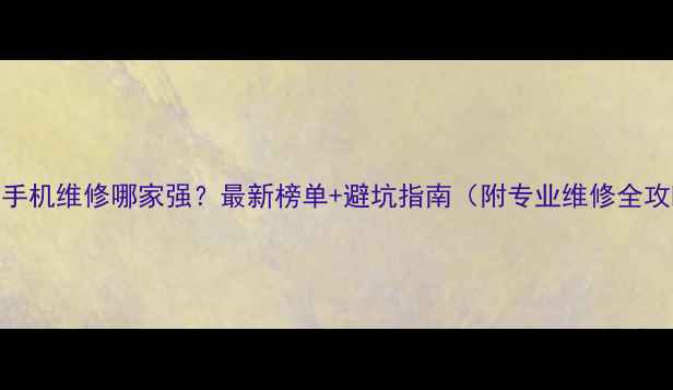 无锡手机维修哪家强最新榜单避坑指南附专业维修全攻略