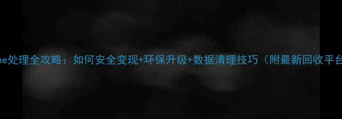 旧iPhone处理全攻略如何安全变现环保升级数据清理技巧附最新回收平台对比