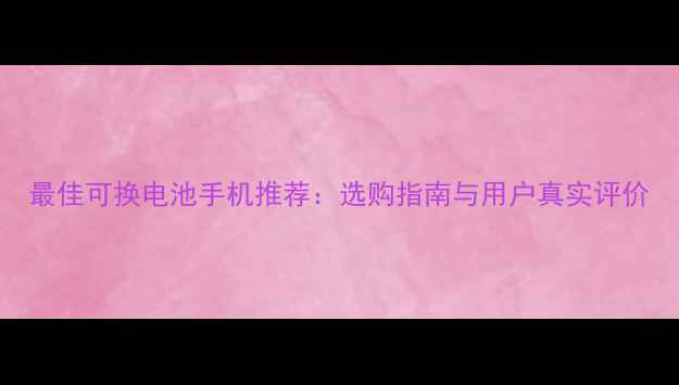 图片 最佳可换电池手机推荐：选购指南与用户真实评价