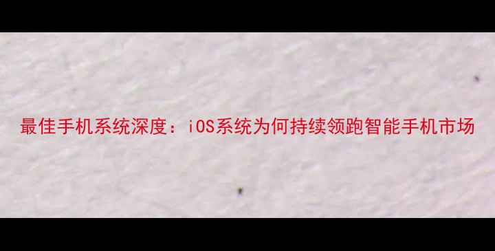 图片 最佳手机系统深度：iOS系统为何持续领跑智能手机市场