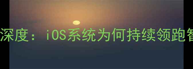 图片 最佳手机系统深度：iOS系统为何持续领跑智能手机市场1