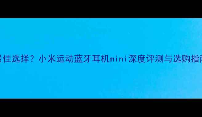 图片 最佳选择？小米运动蓝牙耳机mini深度评测与选购指南