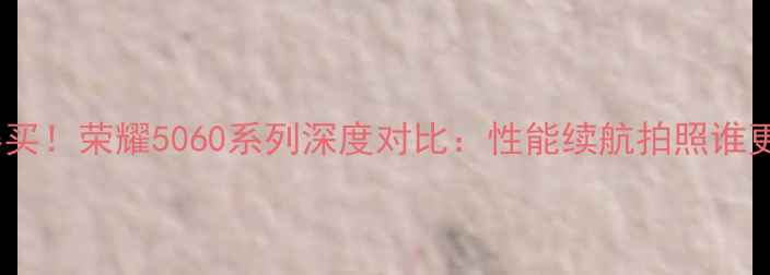 图片 最值得买！荣耀5060系列深度对比：性能续航拍照谁更强？1