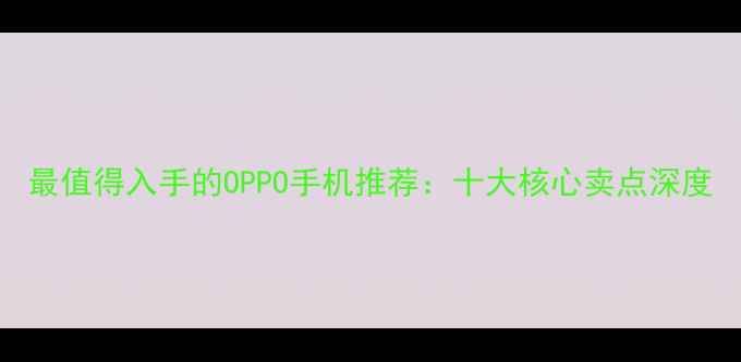 最值得入手的OPPO手机推荐十大核心卖点深度