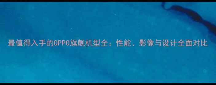 图片 最值得入手的OPPO旗舰机型全：性能、影像与设计全面对比