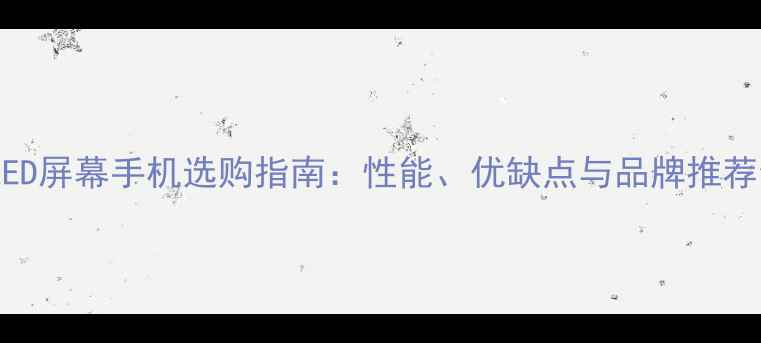 图片 最全OLED屏幕手机选购指南：性能、优缺点与品牌推荐全攻略