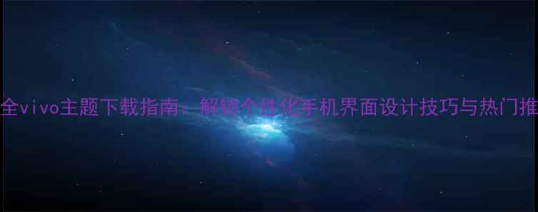 图片 最全vivo主题下载指南：解锁个性化手机界面设计技巧与热门推荐