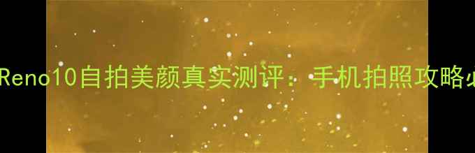 最新OPPOReno10自拍美颜真实测评手机拍照攻略必看