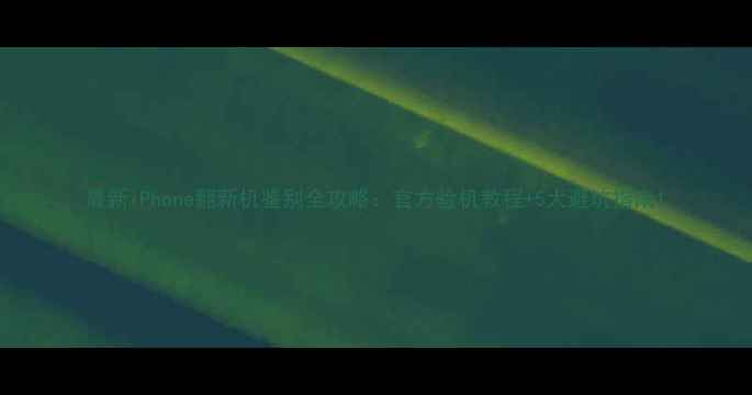 最新iPhone翻新机鉴别全攻略官方验机教程5大避坑指南