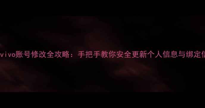 最新vivo账号修改全攻略手把手教你安全更新个人信息与绑定信息