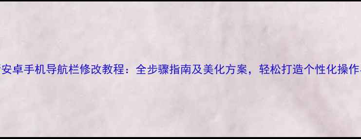 图片 最新安卓手机导航栏修改教程：全步骤指南及美化方案，轻松打造个性化操作界面