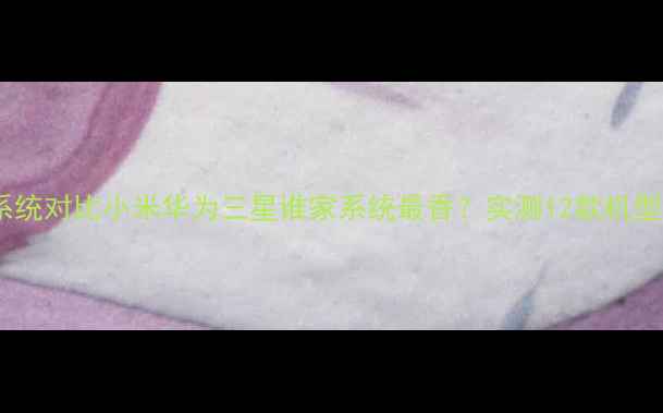 图片 最新安卓系统对比小米华为三星谁家系统最香？实测12款机型真实体验1