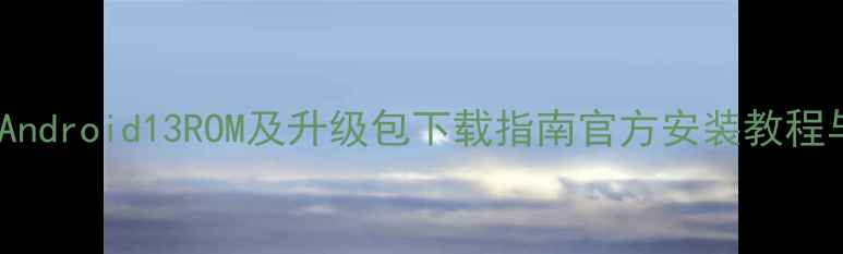 图片 最新完整版Android13ROM及升级包下载指南官方安装教程与风险提示1