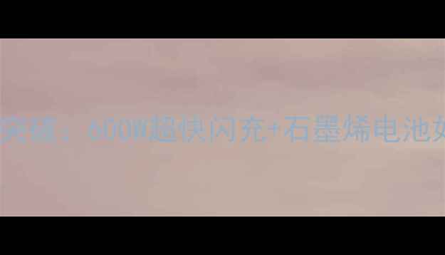 最新手机充电速度行业突破600W超快闪充石墨烯电池如何重塑5G手机体验