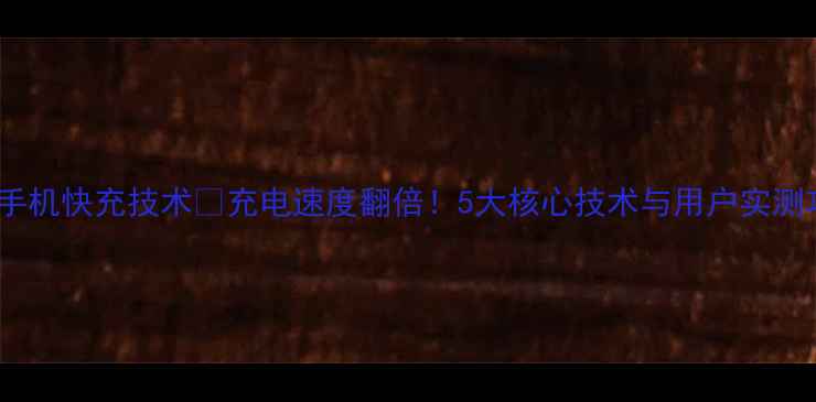 最新手机快充技术充电速度翻倍5大核心技术与用户实测攻略