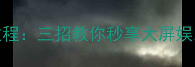 最新手机投屏电视教程三招教你秒享大屏娱乐提升生活幸福感