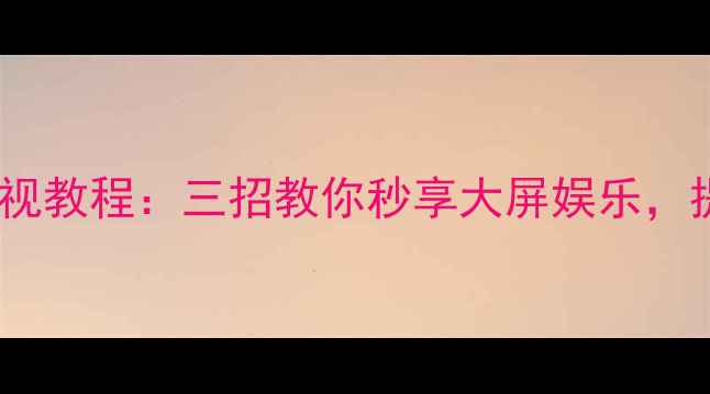 图片 最新手机投屏电视教程：三招教你秒享大屏娱乐，提升生活幸福感1