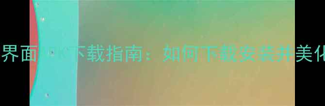 图片 最新手机系统界面APK下载指南：如何下载安装并美化Android系统