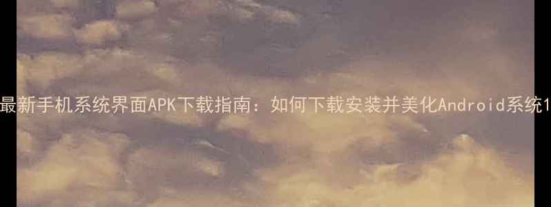 图片 最新手机系统界面APK下载指南：如何下载安装并美化Android系统1