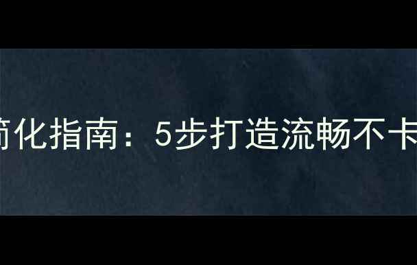 最新手机系统简化指南5步打造流畅不卡顿的智能设备