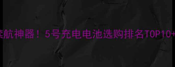 图片 最新手机续航神器！5号充电电池选购排名TOP10+避坑指南1