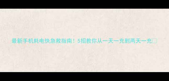 图片 最新手机耗电快急救指南！5招教你从一天一充到两天一充🔋