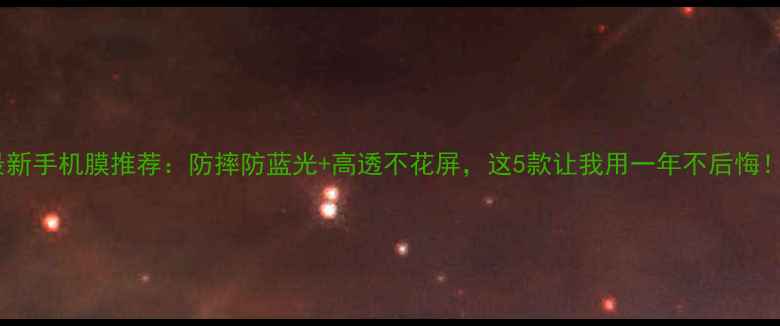 最新手机膜推荐防摔防蓝光高透不花屏这5款让我用一年不后悔