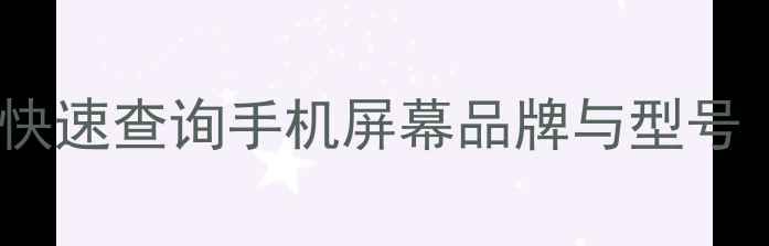 最新指南如何快速查询手机屏幕品牌与型号附图文教程