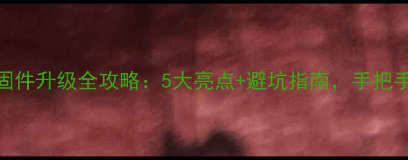 最新教程爱国者Q固件升级全攻略5大亮点避坑指南手把手教你升级成功