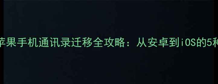 最新教程苹果手机通讯录迁移全攻略从安卓到iOS的5种高效方法