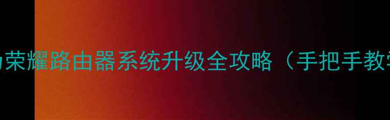 最新教程华为荣耀路由器系统升级全攻略手把手教学避坑指南