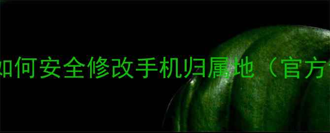 图片 最新教程：如何安全修改手机归属地（官方认证方法）1