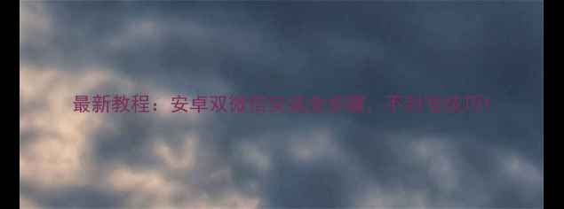 最新教程安卓双微信安装全步骤不封号技巧